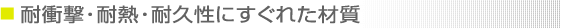 耐衝撃・耐熱・耐久性にすぐれた材質