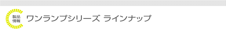 UVカット照明ランプ ワンランプシリーズ ラインナップ