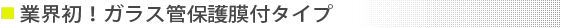 ガラス管保護膜付タイプ登場！